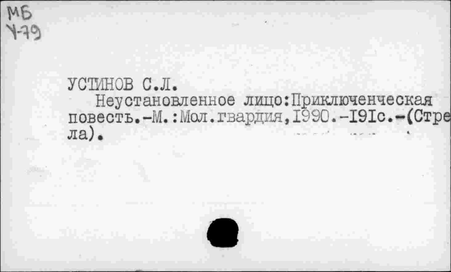 ﻿УСТИНОВ с.л.
Неустановленное лицо:Приключенческая повесть. -М.:Мол.гвардия,1990.-191с.-(Стре ла).	...